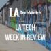 LA Tech Week in Review: 7/22/18-7/28/18