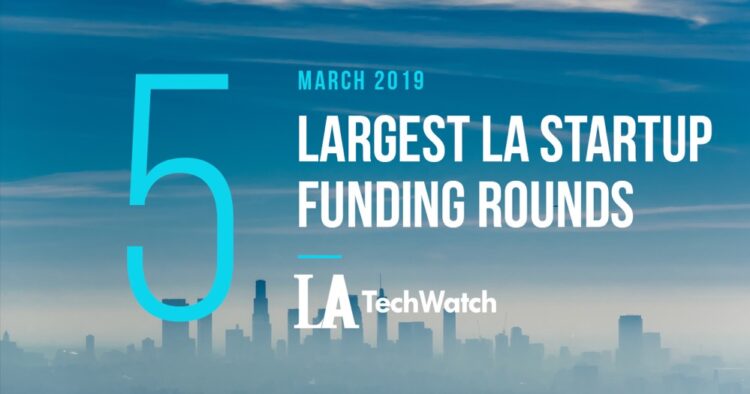 These are the 5 Largest LA Tech Startup Funding Rounds of March 2019