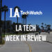 LA Tech Week in Review