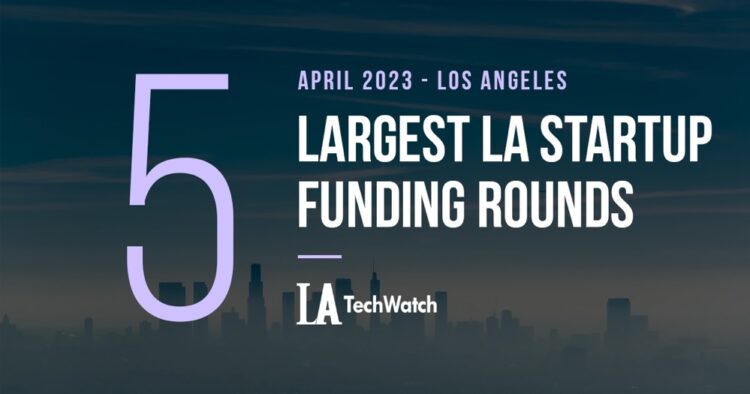 The 5 Largest LA Tech Startup Funding Rounds of April 2023