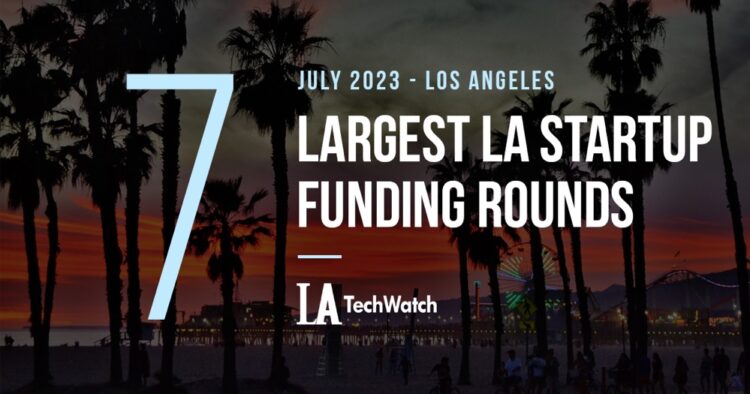 The 7 Largest LA Tech Startup Funding Rounds of July 2023