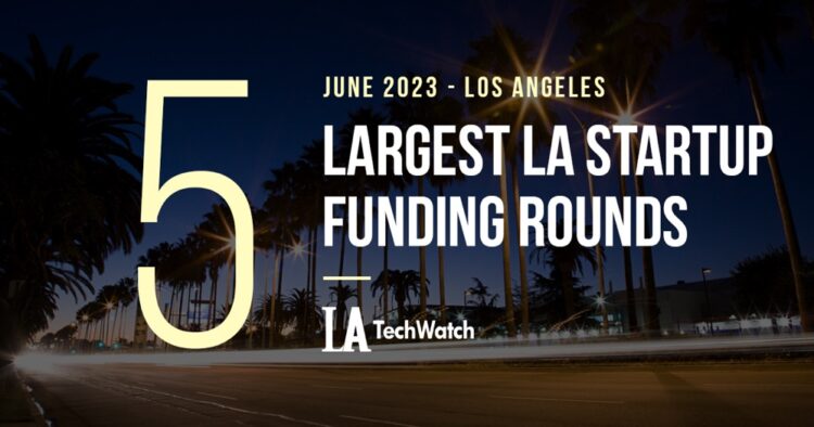The 5 Largest LA Tech Startup Funding Rounds of June 2023
