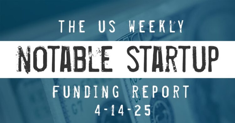 The Weekly Notable Startup Funding Report: 4/14/25