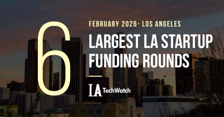 The 6 Largest LA Tech Startup Funding Rounds of February 2026